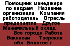 Помощник менеджера по кадрам › Название организации ­ Компания-работодатель › Отрасль предприятия ­ Другое › Минимальный оклад ­ 27 000 - Все города Работа » Вакансии   . Тверская обл.,Бологое г.